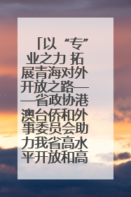 以“专”业之力 拓展青海对外开放之路——省政协港澳台侨和外事委员会助力我省高水平开放和高质量发展