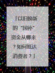 以旧换新的“国补”资金从哪来？如何抵达消费者？