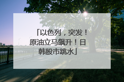 以色列，突发！原油立马飙升！日韩股市跳水