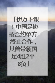 伊万下课！中国足协按合约单方终止合作，其曾带领国足4胜2平8负
