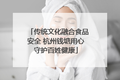 传统文化融合食品安全 杭州钱塘用心守护百姓健康