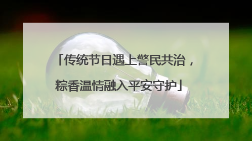 传统节日遇上警民共治，粽香温情融入平安守护