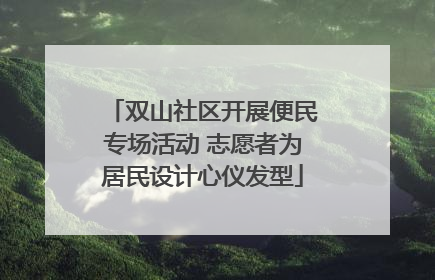 双山社区开展便民专场活动 志愿者为居民设计心仪发型