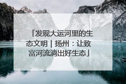 发现大运河里的生态文明｜扬州：让致富河流淌出好生态