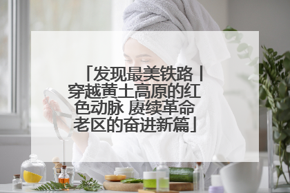 发现最美铁路丨穿越黄土高原的红色动脉 赓续革命老区的奋进新篇