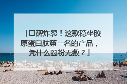 口碑炸裂！这款稳坐胶原蛋白肽第一名的产品，凭什么圈粉无数？