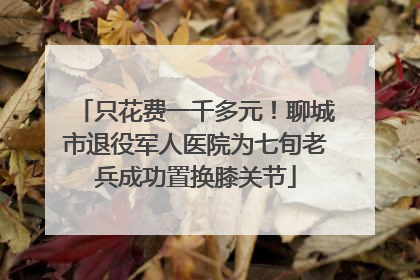 只花费一千多元！聊城市退役军人医院为七旬老兵成功置换膝关节