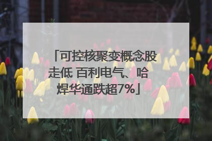 可控核聚变概念股走低 百利电气、哈焊华通跌超7%