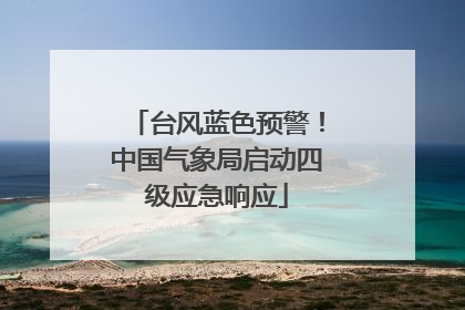 台风蓝色预警！中国气象局启动四级应急响应