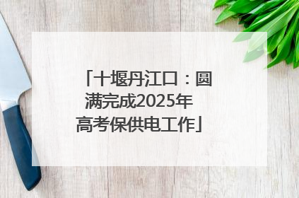 十堰丹江口：圆满完成2025年高考保供电工作