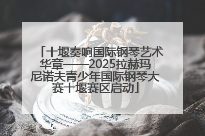 十堰奏响国际钢琴艺术华章——2025拉赫玛尼诺夫青少年国际钢琴大赛十堰赛区启动