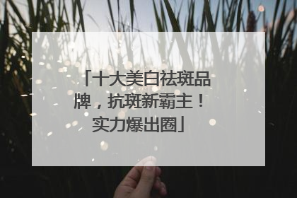 十大美白祛斑品牌，抗斑新霸主！实力爆出圈