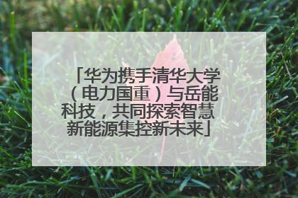 华为携手清华大学（电力国重）与岳能科技，共同探索智慧新能源集控新未来