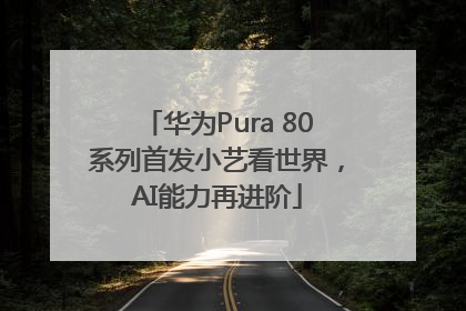 华为Pura 80系列首发小艺看世界，AI能力再进阶