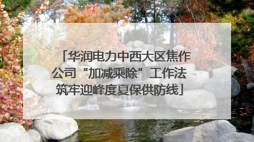 华润电力中西大区焦作公司“加减乘除”工作法筑牢迎峰度夏保供防线