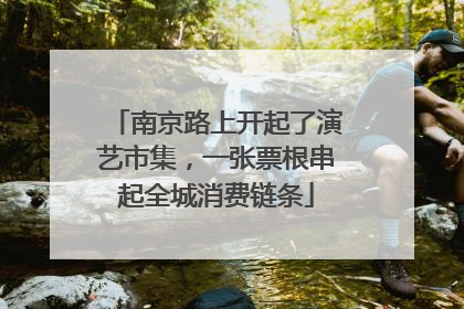 南京路上开起了演艺市集，一张票根串起全城消费链条