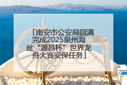 南安市公安局圆满完成2025泉州海丝“源昌杯”世界龙舟大赛安保任务