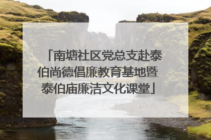 南塘社区党总支赴泰伯尚德倡廉教育基地暨泰伯庙廉洁文化课堂