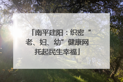 南平建阳：织密“老、妇、幼”健康网托起民生幸福