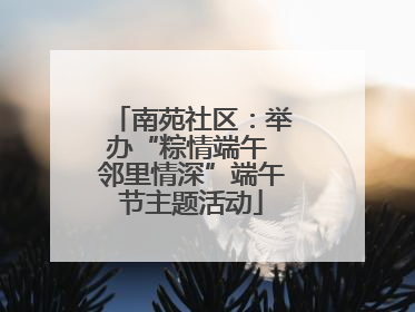 南苑社区：举办“粽情端午 邻里情深”端午节主题活动