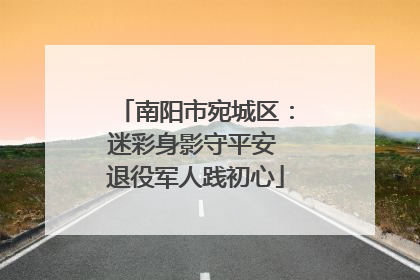 南阳市宛城区：迷彩身影守平安 退役军人践初心