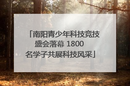 南阳青少年科技竞技盛会落幕 1800 名学子共展科技风采