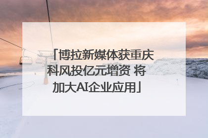 博拉新媒体获重庆科风投亿元增资 将加大AI企业应用