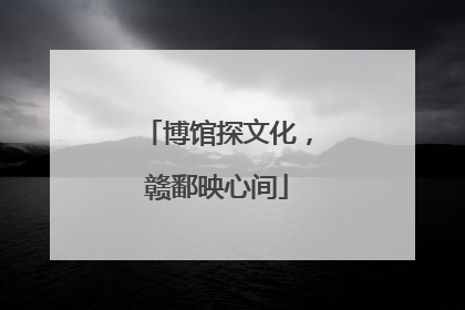 博馆探文化，赣鄱映心间