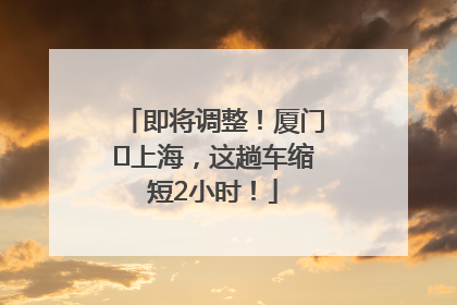 即将调整！厦门⇌上海，这趟车缩短2小时！