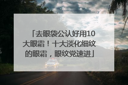 去眼袋公认好用10大眼霜！十大淡化细纹的眼霜，眼纹党速进