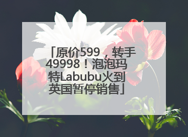 原价599，转手49998！泡泡玛特Labubu火到英国暂停销售