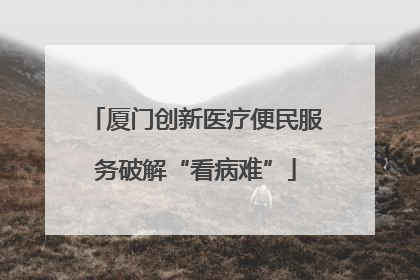 厦门创新医疗便民服务破解“看病难”