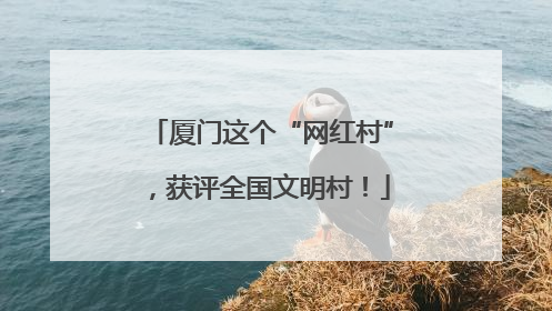 厦门这个“网红村”，获评全国文明村！