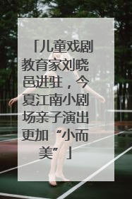 儿童戏剧教育家刘晓邑进驻，今夏江南小剧场亲子演出更加“小而美”
