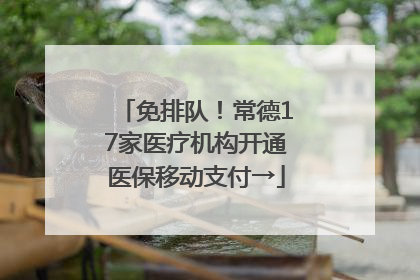 免排队！常德17家医疗机构开通医保移动支付→