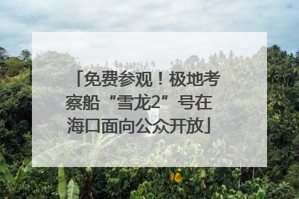免费参观！极地考察船“雪龙2”号在海口面向公众开放