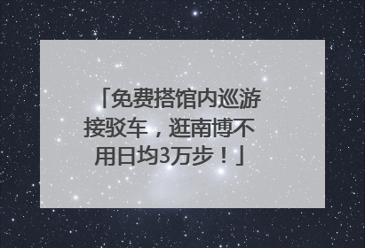免费搭馆内巡游接驳车，逛南博不用日均3万步！