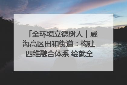 全环境立德树人｜威海高区田和街道：构建四维融合体系 绘就全环境立德树人新画卷