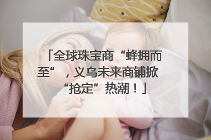 全球珠宝商“蜂拥而至”，义乌未来商铺掀“抢定”热潮！