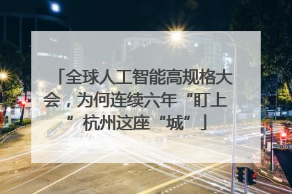 全球人工智能高规格大会，为何连续六年“盯上”杭州这座“城”