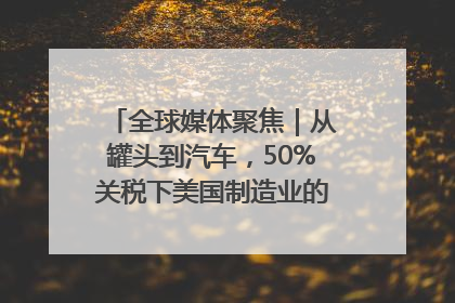 全球媒体聚焦｜从罐头到汽车，50%关税下美国制造业的“生死劫”
