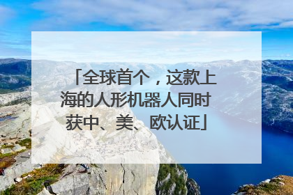 全球首个，这款上海的人形机器人同时获中、美、欧认证
