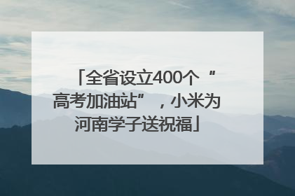 全省设立400个“高考加油站”，小米为河南学子送祝福