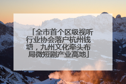 全市首个区级视听行业协会落户杭州钱塘，九州文化牵头布局微短剧产业高地