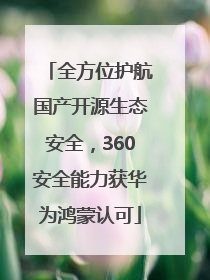 全方位护航国产开源生态安全，360安全能力获华为鸿蒙认可