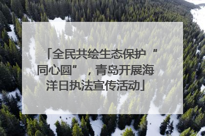 全民共绘生态保护“同心圆”，青岛开展海洋日执法宣传活动