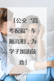公交“高考祝福”车厢亮相，为学子加油鼓劲