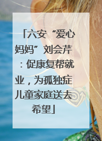 六安“爱心妈妈”刘会芹：促康复帮就业，为孤独症儿童家庭送去希望