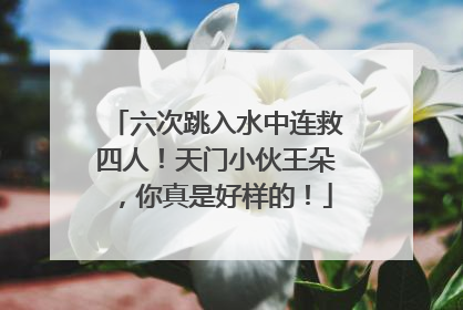 六次跳入水中连救四人！天门小伙王朵，你真是好样的！