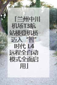 兰州中川机场T3航站楼登机桥迈入“智”时代 L4远程全自动模式全面启用